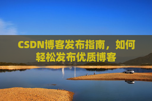 CSDN博客发布指南，如何轻松发布优质博客
